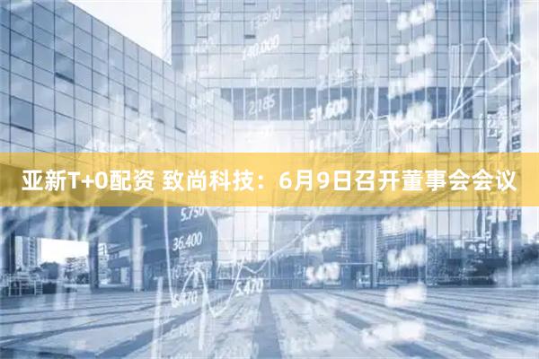 亚新T+0配资 致尚科技：6月9日召开董事会会议