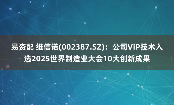 易资配 维信诺(002387.SZ)：公司ViP技术入选2025世界制造业大会10大创新成果