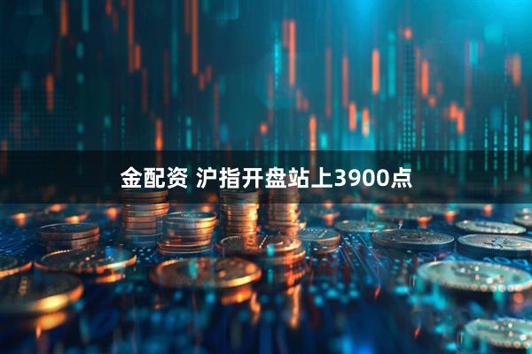 金配资 沪指开盘站上3900点