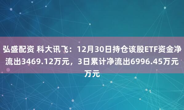 弘盛配资 科大讯飞：12月30日持仓该股ETF资金净流出3469.12万元，3日累计净流出6996.45万元