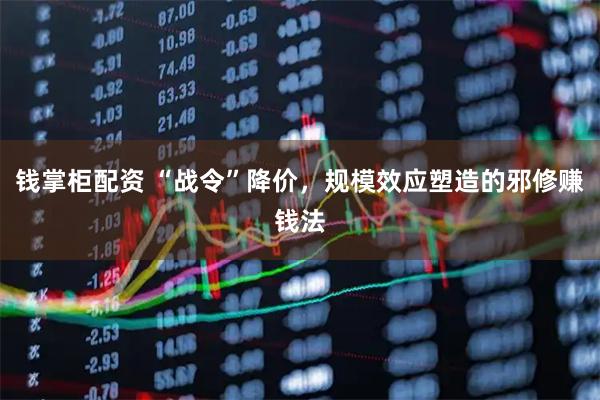 钱掌柜配资 “战令”降价，规模效应塑造的邪修赚钱法