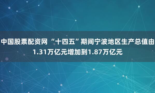 中国股票配资网 “十四五”期间宁波地区生产总值由1.31万亿元增加到1.87万亿元
