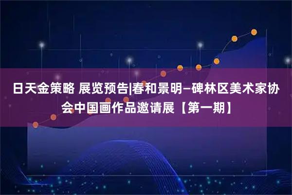 日天金策略 展览预告|春和景明—碑林区美术家协会中国画作品邀请展【第一期】
