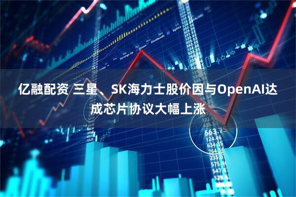 亿融配资 三星、SK海力士股价因与OpenAI达成芯片协议大幅上涨