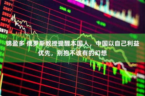 锦盈多 俄罗斯教授提醒本国人,中国以自己利益优先,别抱不该有的幻想