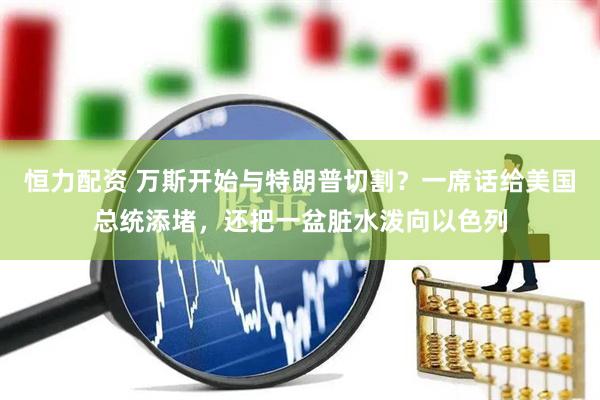恒力配资 万斯开始与特朗普切割?一席话给美国总统添堵,还把一盆脏水泼向以色列