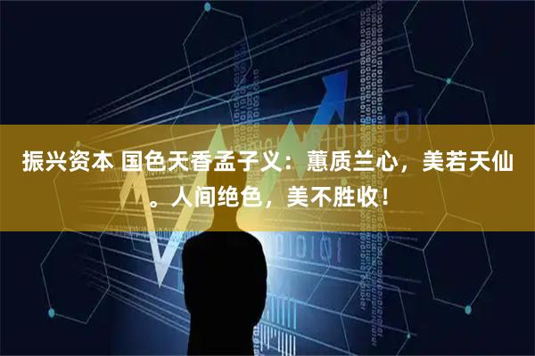 振兴资本 国色天香孟子义：蕙质兰心，美若天仙。人间绝色，美不胜收！